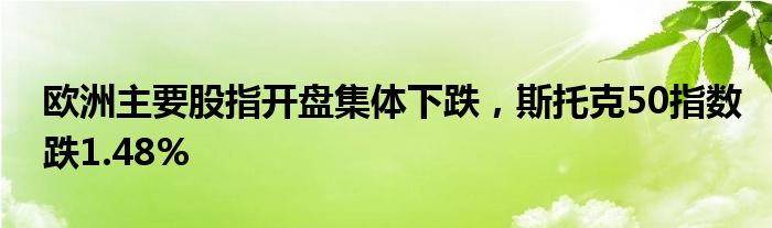 欧洲主要股指开盘集体下跌，斯托克50指数跌1.48%