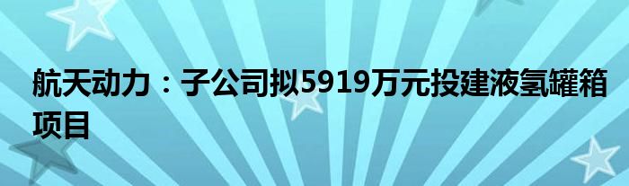 航天动力：子公司拟5919万元投建液氢罐箱项目