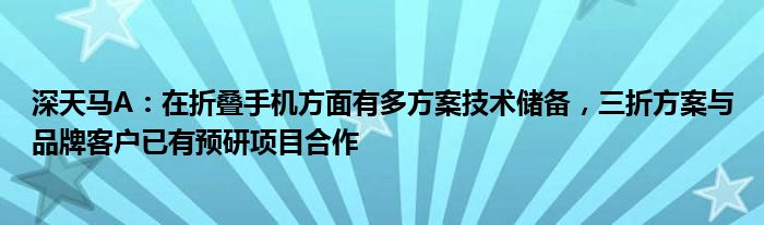 深天马A：在折叠手机方面有多方案技术储备，三折方案与品牌客户已有预研项目合作