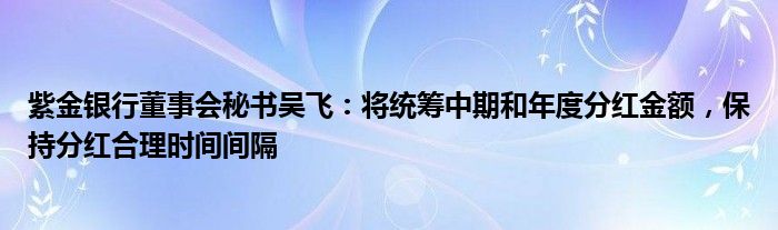 紫金银行董事会秘书吴飞：将统筹中期和年度分红金额，保持分红合理时间间隔