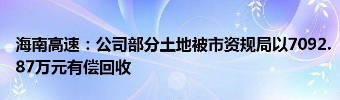 海南高速：公司部分土地被市资规局以7092.87万元有偿回收