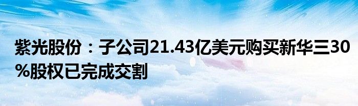 紫光股份：子公司21.43亿美元购买新华三30%股权已完成交割