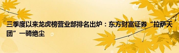 三季度以来龙虎榜营业部排名出炉：东方财富证券“拉萨天团”一骑绝尘