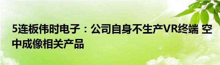 5连板伟时电子：公司自身不生产VR终端 空中成像相关产品