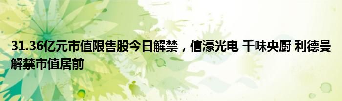 31.36亿元市值限售股今日解禁，信濠光电 千味央厨 利德曼解禁市值居前