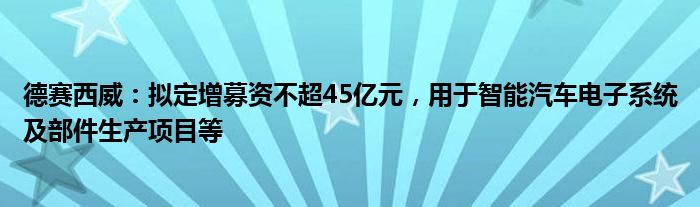 德赛西威：拟定增募资不超45亿元，用于智能汽车电子系统及部件生产项目等