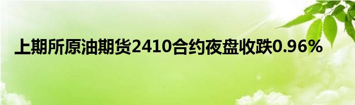 上期所原油期货2410合约夜盘收跌0.96%