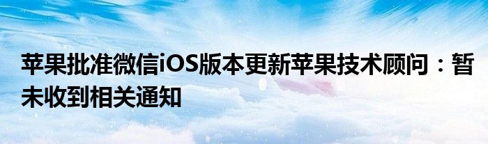 苹果批准微信iOS版本更新苹果技术顾问：暂未收到相关通知