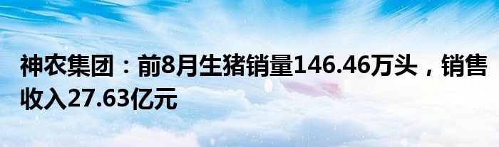 神农集团：前8月生猪销量146.46万头，销售收入27.63亿元