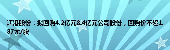 辽港股份：拟回购4.2亿元8.4亿元公司股份，回购价不超1.87元/股