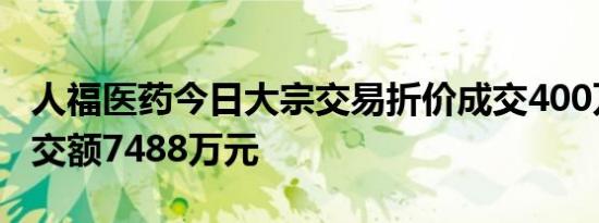 人福医药今日大宗交易折价成交400万股，成交额7488万元