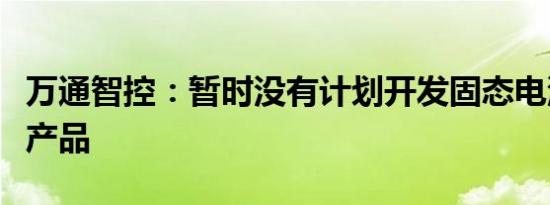 万通智控：暂时没有计划开发固态电池等其他产品