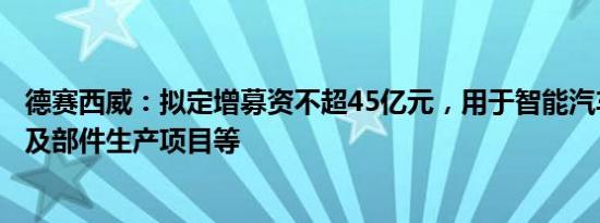 德赛西威：拟定增募资不超45亿元，用于智能汽车电子系统及部件生产项目等