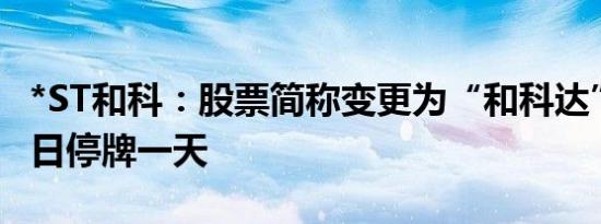 *ST和科：股票简称变更为“和科达”，9月9日停牌一天