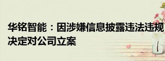 华铭智能：因涉嫌信息披露违法违规，证监会决定对公司立案