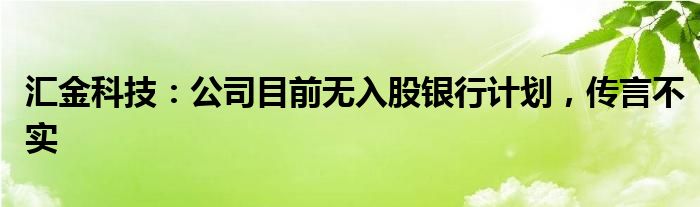 汇金科技：公司目前无入股银行计划，传言不实