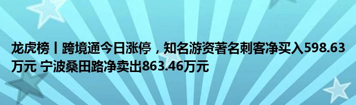 龙虎榜丨跨境通今日涨停，知名游资著名刺客净买入598.63万元 宁波桑田路净卖出863.46万元