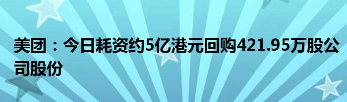 美团：今日耗资约5亿港元回购421.95万股公司股份