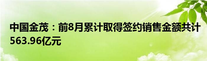 中国金茂：前8月累计取得签约销售金额共计563.96亿元