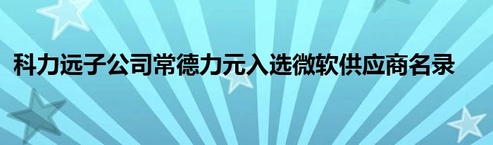 科力远子公司常德力元入选微软供应商名录