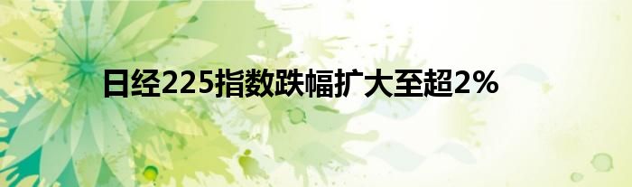 日经225指数跌幅扩大至超2%