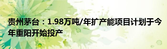 贵州茅台：1.98万吨/年扩产能项目计划于今年重阳开始投产