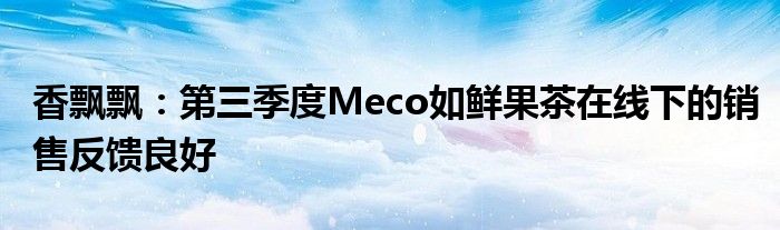 香飘飘：第三季度Meco如鲜果茶在线下的销售反馈良好