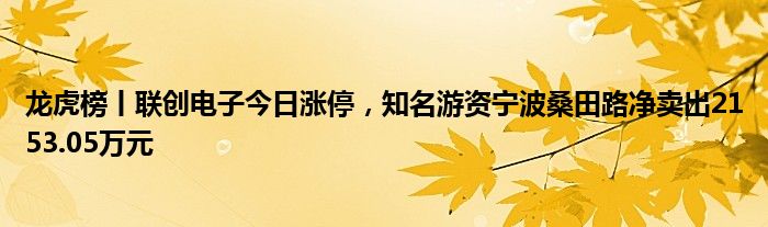 龙虎榜丨联创电子今日涨停，知名游资宁波桑田路净卖出2153.05万元