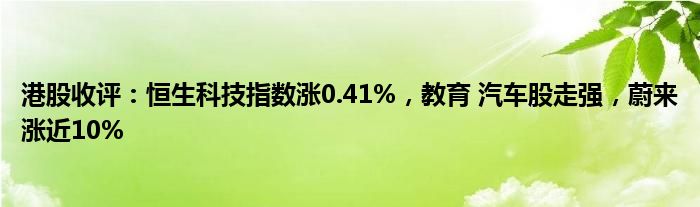 港股收评：恒生科技指数涨0.41%，教育 汽车股走强，蔚来涨近10%