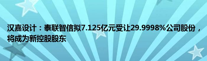 汉嘉设计：泰联智信拟7.125亿元受让29.9998%公司股份，将成为新控股股东