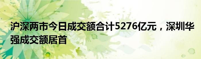 沪深两市今日成交额合计5276亿元，深圳华强成交额居首