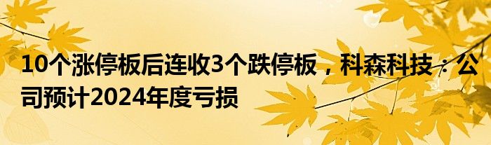 10个涨停板后连收3个跌停板，科森科技：公司预计2024年度亏损