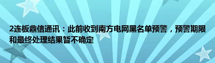 2连板鼎信通讯：此前收到南方电网黑名单预警，预警期限和最终处理结果暂不确定