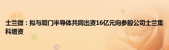 士兰微：拟与厦门半导体共同出资16亿元向参股公司士兰集科增资