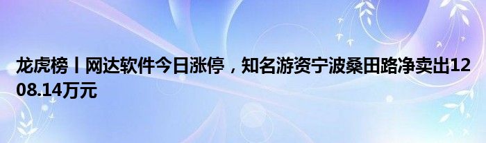 龙虎榜丨网达软件今日涨停，知名游资宁波桑田路净卖出1208.14万元