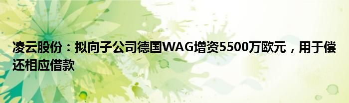 凌云股份：拟向子公司德国WAG增资5500万欧元，用于偿还相应借款