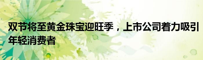 双节将至黄金珠宝迎旺季，上市公司着力吸引年轻消费者