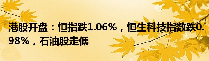 港股开盘：恒指跌1.06%，恒生科技指数跌0.98%，石油股走低