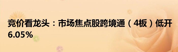 竞价看龙头：市场焦点股跨境通（4板）低开6.05%