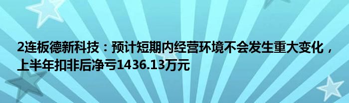 2连板德新科技：预计短期内经营环境不会发生重大变化，上半年扣非后净亏1436.13万元