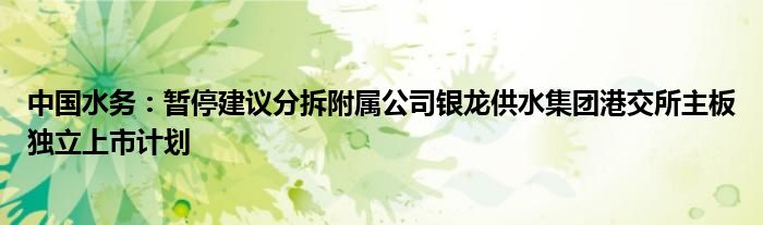 中国水务：暂停建议分拆附属公司银龙供水集团港交所主板独立上市计划