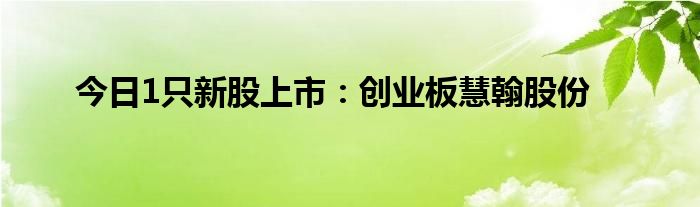 今日1只新股上市：创业板慧翰股份