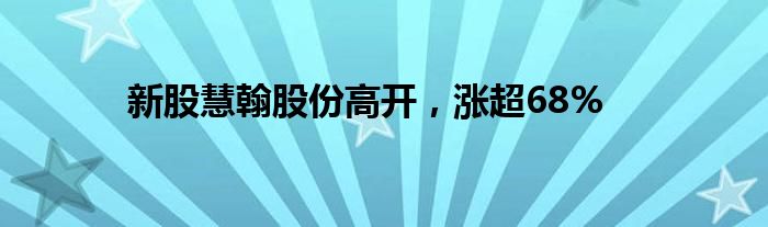 新股慧翰股份高开，涨超68%