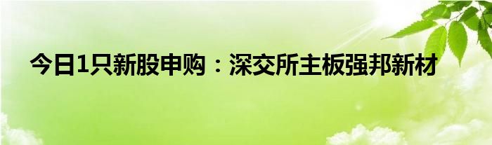 今日1只新股申购：深交所主板强邦新材