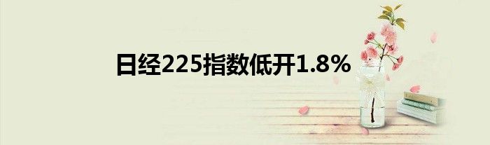 日经225指数低开1.8%