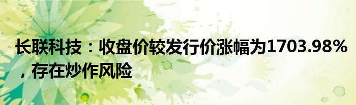 长联科技：收盘价较发行价涨幅为1703.98%，存在炒作风险