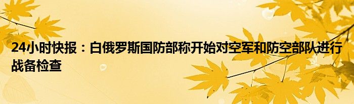 24小时快报：白俄罗斯国防部称开始对空军和防空部队进行战备检查