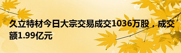 久立特材今日大宗交易成交1036万股，成交额1.99亿元