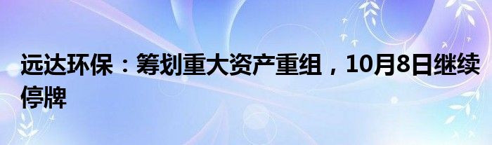 远达环保：筹划重大资产重组，10月8日继续停牌