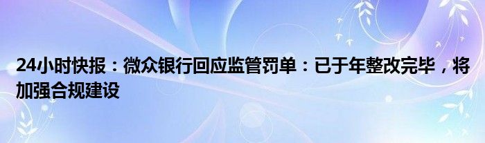 24小时快报：微众银行回应监管罚单：已于年整改完毕，将加强合规建设